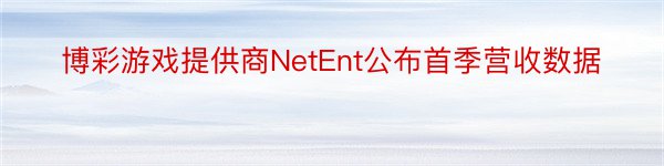 博彩游戏提供商NetEnt公布首季营收数据