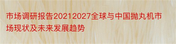 市场调研报告20212027全球与中国抛丸机市场现状及未来发展趋势