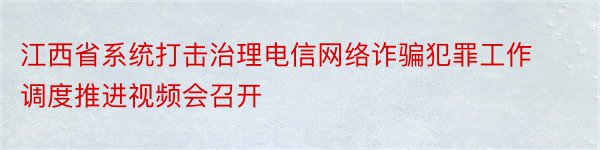 江西省系统打击治理电信网络诈骗犯罪工作调度推进视频会召开