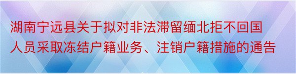 湖南宁远县关于拟对非法滞留缅北拒不回国人员采取冻结户籍业务、注销户籍措施的通告