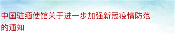 中国驻缅使馆关于进一步加强新冠疫情防范的通知