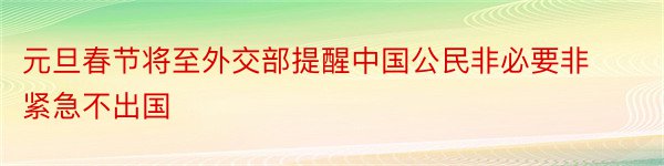 元旦春节将至外交部提醒中国公民非必要非紧急不出国