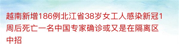 越南新增186例北江省38岁女工人感染新冠1周后死亡一名中国专家确诊或又是在隔离区中招