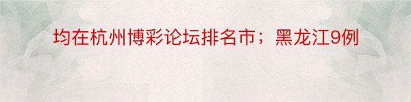 均在杭州博彩论坛排名市；黑龙江9例