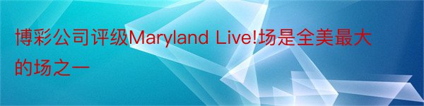 博彩公司评级Maryland Live!场是全美最大的场之一