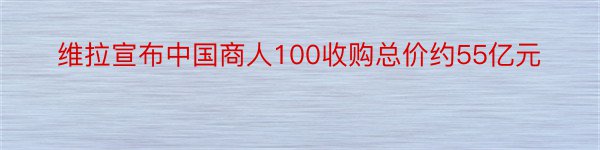 维拉宣布中国商人100收购总价约55亿元