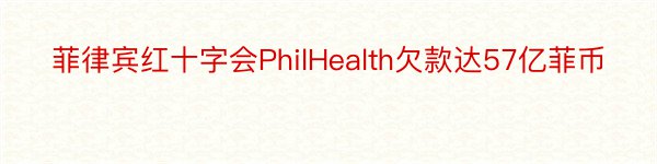 菲律宾红十字会PhilHealth欠款达57亿菲币