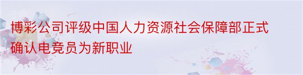 博彩公司评级中国人力资源社会保障部正式确认电竞员为新职业