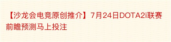 【沙龙会电竞原创推介】7月24日DOTA2i联赛前瞻预测马上投注