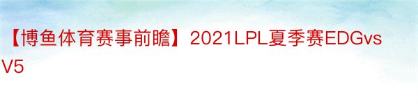 【博鱼体育赛事前瞻】2021LPL夏季赛EDGvsV5