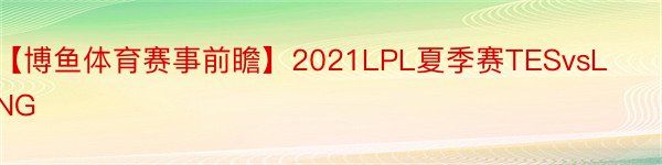 【博鱼体育赛事前瞻】2021LPL夏季赛TESvsLNG