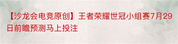 【沙龙会电竞原创】王者荣耀世冠小组赛7月29日前瞻预测马上投注
