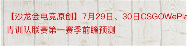 【沙龙会电竞原创】7月29日、30日CSGOWePlay青训队联赛第一赛季前瞻预测