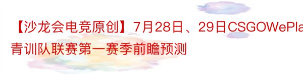 【沙龙会电竞原创】7月28日、29日CSGOWePlay青训队联赛第一赛季前瞻预测