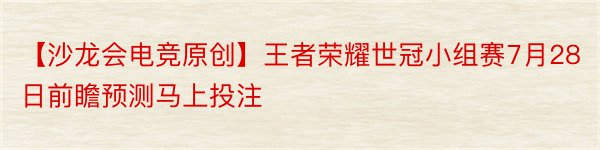 【沙龙会电竞原创】王者荣耀世冠小组赛7月28日前瞻预测马上投注