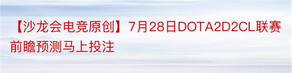 【沙龙会电竞原创】7月28日DOTA2D2CL联赛前瞻预测马上投注