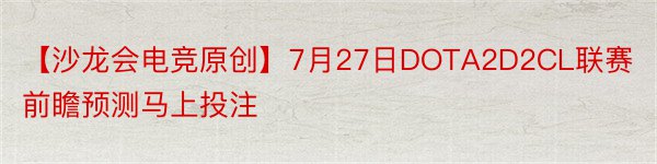 【沙龙会电竞原创】7月27日DOTA2D2CL联赛前瞻预测马上投注