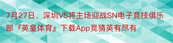 7月27日、深圳V5将主场迎战SN电子竞技俱乐部『英皇体育』下载App竞猜英有尽有