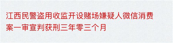 江西民警盗用收监开设赌场嫌疑人微信消费案一审宣判获刑三年零三个月